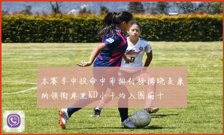 本赛季中投命中率排行榜揭晓麦康纳领衔库里KD小卡均入围前十