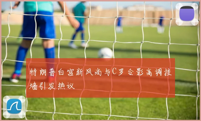 特朗普白宫新风尚与C罗合影高调挂墙引发热议