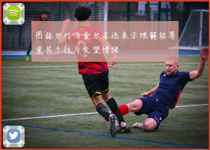 图赫尔对马奎尔落选表示理解称尊重其个性与失望情绪