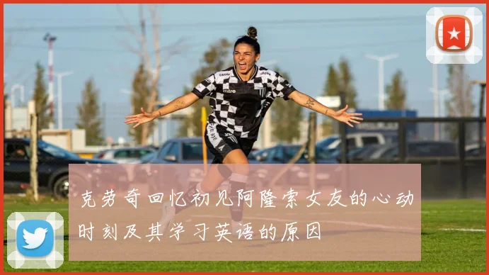 克劳奇回忆初见阿隆索女友的心动时刻及其学习英语的原因