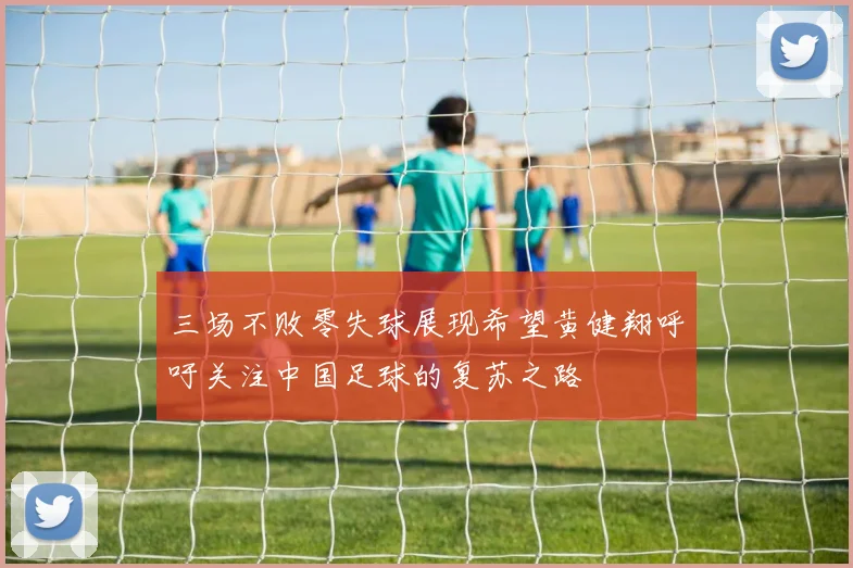 三场不败零失球展现希望黄健翔呼吁关注中国足球的复苏之路