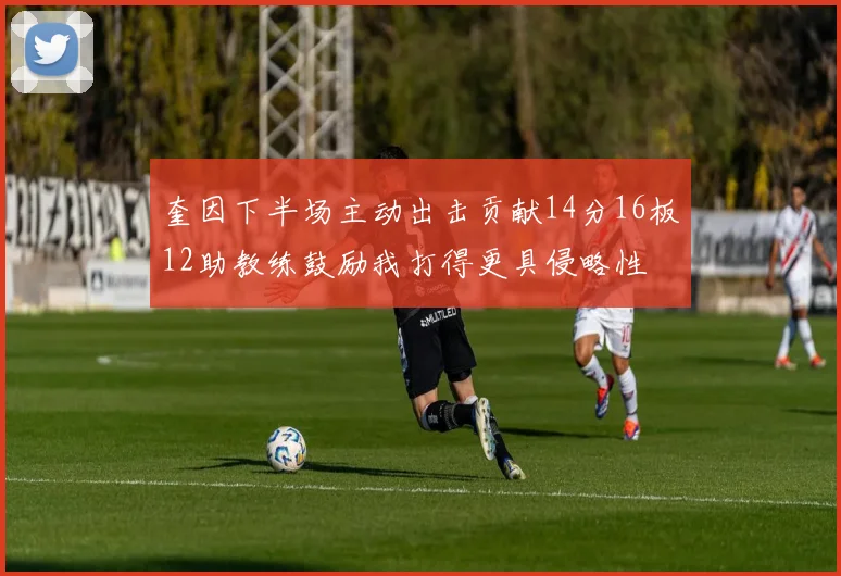 奎因下半场主动出击贡献14分16板12助教练鼓励我打得更具侵略性
