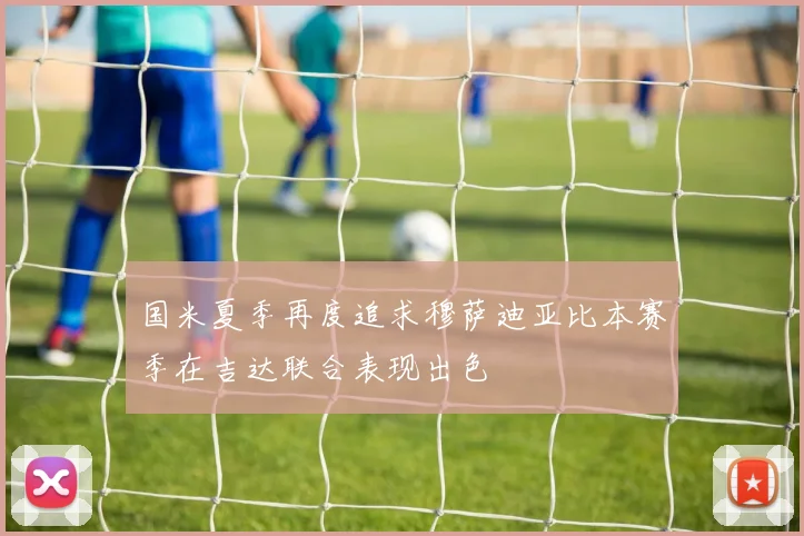 国米夏季再度追求穆萨迪亚比本赛季在吉达联合表现出色