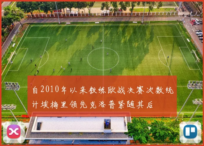 自2010年以来教练欧战决赛次数统计埃梅里领先克洛普紧随其后