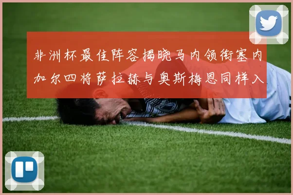 非洲杯最佳阵容揭晓马内领衔塞内加尔四将萨拉赫与奥斯梅恩同样入选