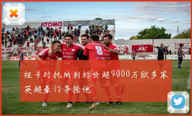 纽卡对托纳利标价超9000万欧多家英超豪门争抢他