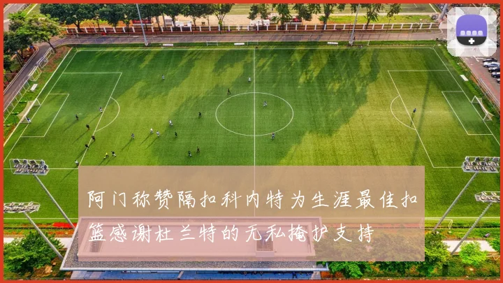 阿门称赞隔扣科内特为生涯最佳扣篮感谢杜兰特的无私掩护支持