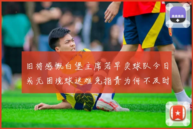 旧将感慨白堡主席若早卖球队今日或无困境球迷难免指责为何不及时出售