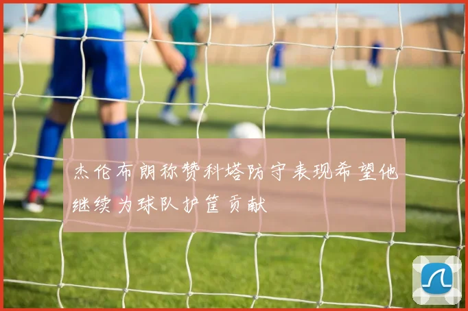 杰伦布朗称赞科塔防守表现希望他继续为球队护筐贡献