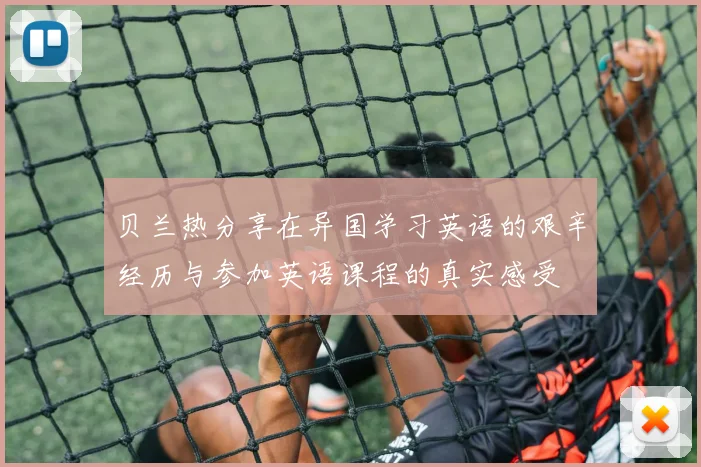 贝兰热分享在异国学习英语的艰辛经历与参加英语课程的真实感受