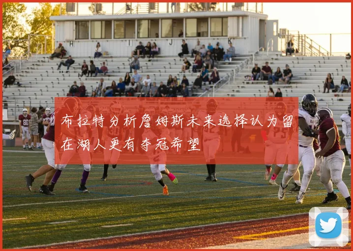 布拉特分析詹姆斯未来选择认为留在湖人更有夺冠希望