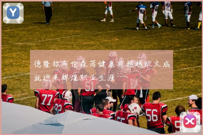 德隆称布伦森若健康将超越欧文成就迎来辉煌职业生涯
