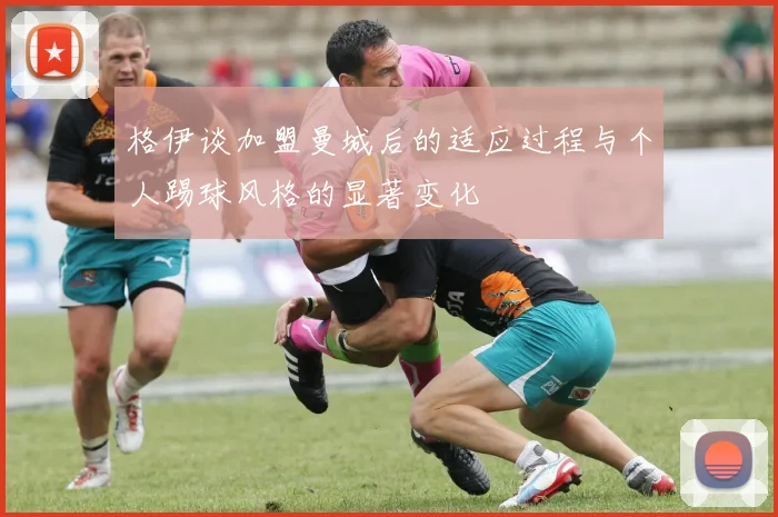 格伊谈加盟曼城后的适应过程与个人踢球风格的显著变化