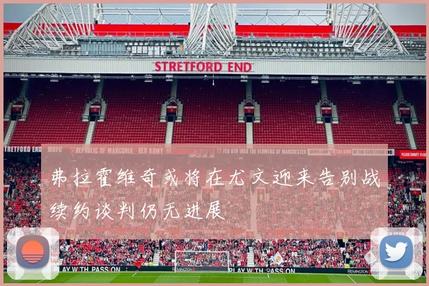 弗拉霍维奇或将在尤文迎来告别战续约谈判仍无进展
