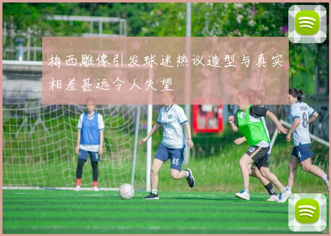 梅西雕像引发球迷热议造型与真实相差甚远令人失望