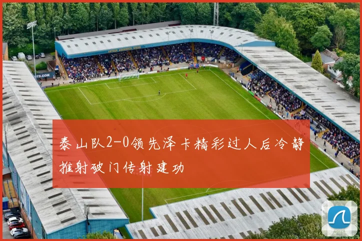 泰山队2-0领先泽卡精彩过人后冷静推射破门传射建功