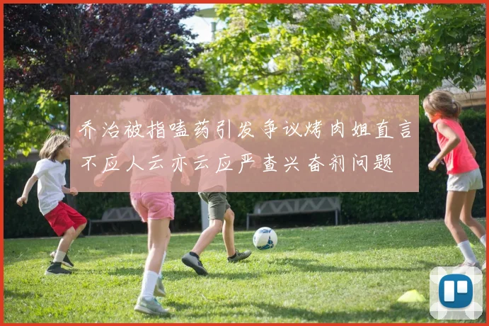 乔治被指嗑药引发争议烤肉姐直言不应人云亦云应严查兴奋剂问题