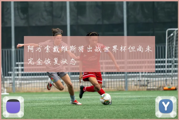 阿方索戴维斯将出战世界杯但尚未完全恢复状态