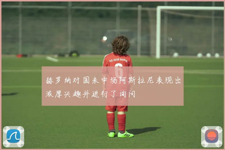 赫罗纳对国米中场阿斯拉尼表现出浓厚兴趣并进行了询问