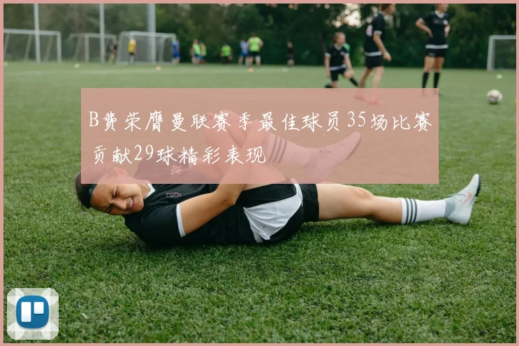 B费荣膺曼联赛季最佳球员35场比赛贡献29球精彩表现