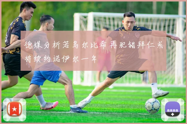 德媒分析若乌尔比希再犯错拜仁或将续约诺伊尔一年