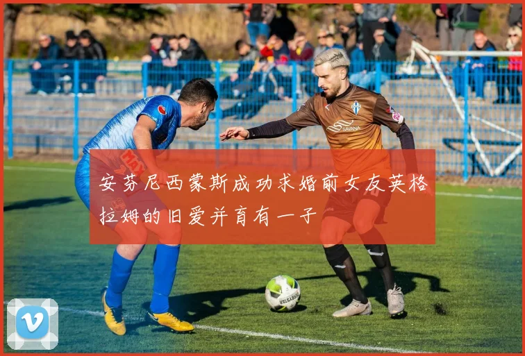 安芬尼西蒙斯成功求婚前女友英格拉姆的旧爱并育有一子