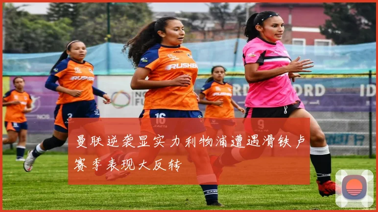 曼联逆袭显实力利物浦遭遇滑铁卢赛季表现大反转