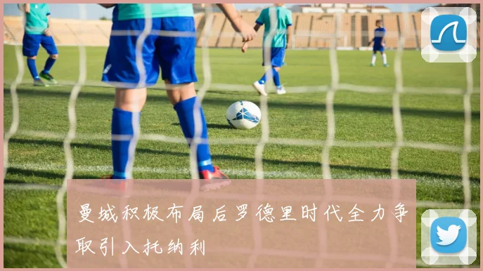 曼城积极布局后罗德里时代全力争取引入托纳利
