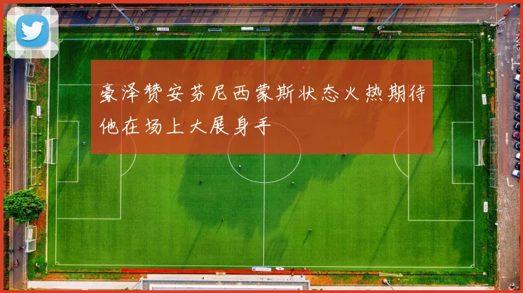 豪泽赞安芬尼西蒙斯状态火热期待他在场上大展身手