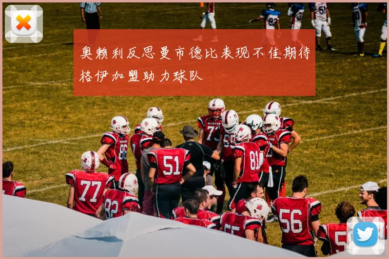 奥赖利反思曼市德比表现不佳期待格伊加盟助力球队