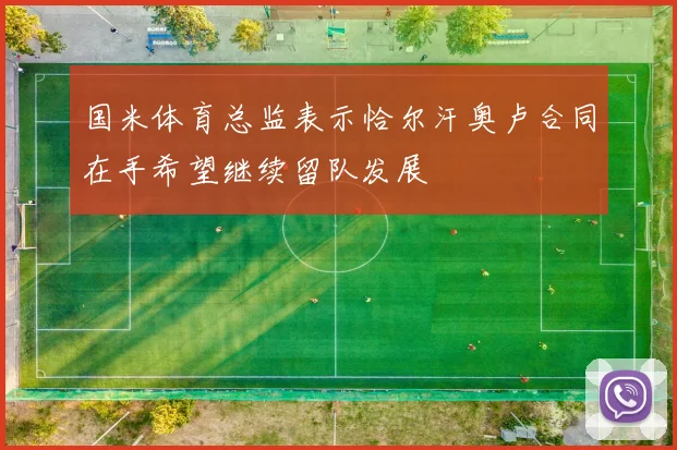 国米体育总监表示恰尔汗奥卢合同在手希望继续留队发展