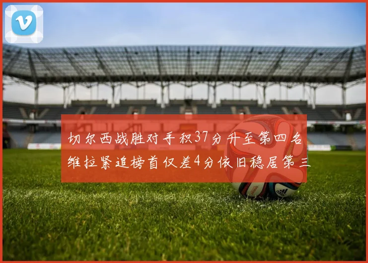 切尔西战胜对手积37分升至第四名维拉紧追榜首仅差4分依旧稳居第三