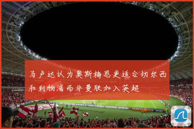 马卢达认为奥斯梅恩更适合切尔西和利物浦而非曼联加入英超