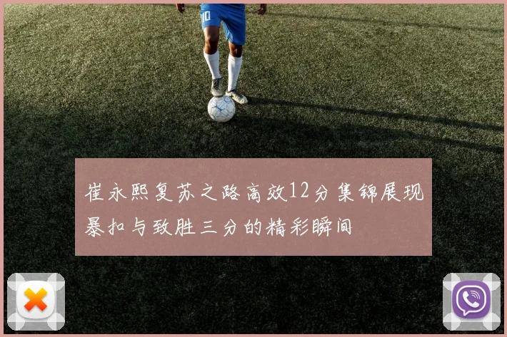 崔永熙复苏之路高效12分集锦展现暴扣与致胜三分的精彩瞬间
