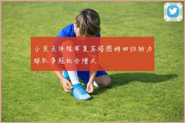 小莫点评绿军复苏塔图姆回归助力球队争冠机会增大