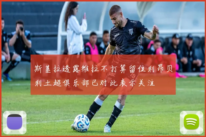 斯基拉透露维拉不打算留住利昂贝利土超俱乐部已对此表示关注