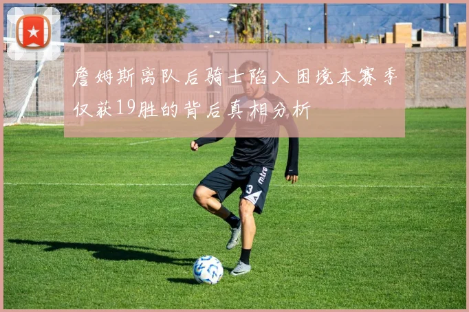 詹姆斯离队后骑士陷入困境本赛季仅获19胜的背后真相分析